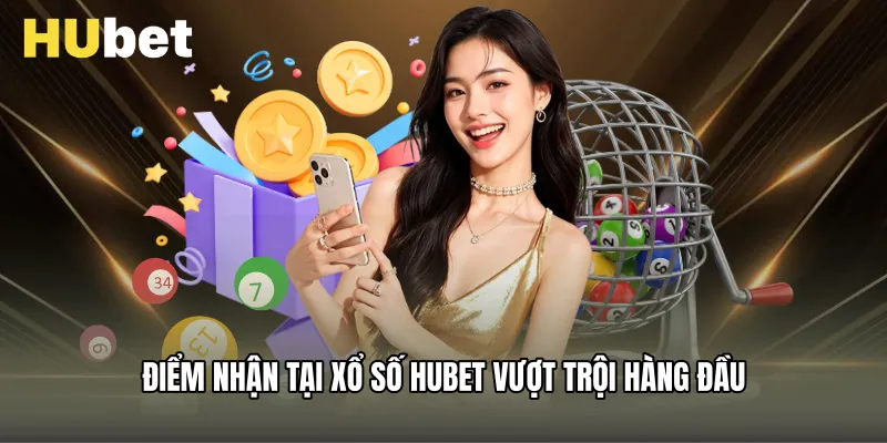 Điểm nhận tại Xổ Số Hubet vượt trội hàng đầu