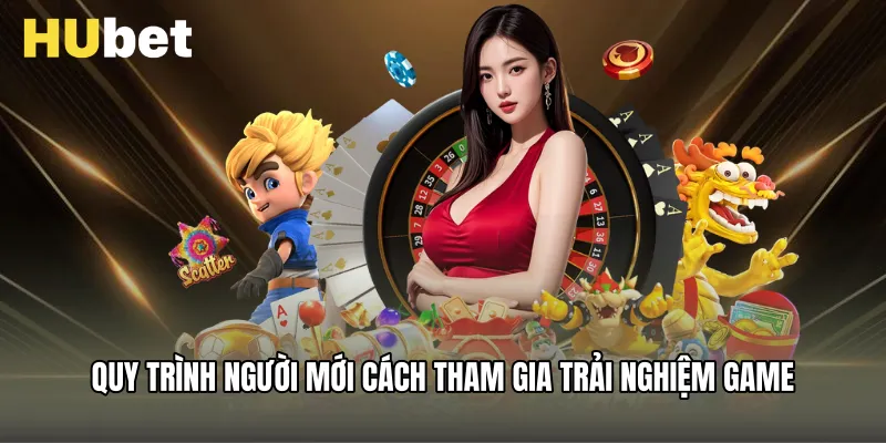 Quy trình người mới cách tham gia trải nghiệm game