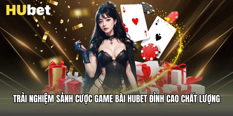 Trải nghiệm sảnh cược Game Bài Hubet đỉnh cao chất lượng