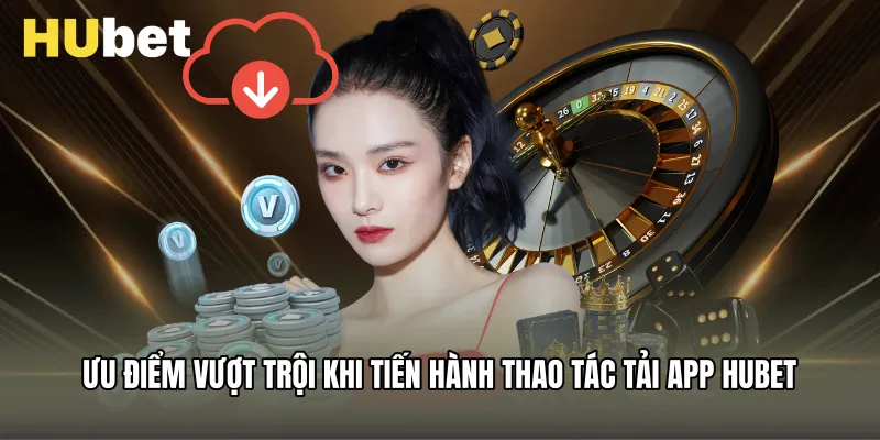 Ưu điểm vượt trội khi tiến hành thao tác tải app Hubet